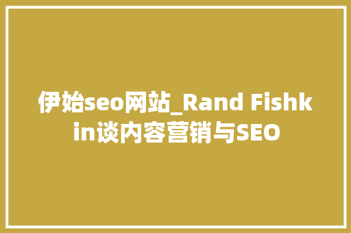 伊始seo网站_Rand Fishkin谈内容营销与SEO 伊始seo网站_Rand Fishkin谈内容营销与SEO 必应SEO