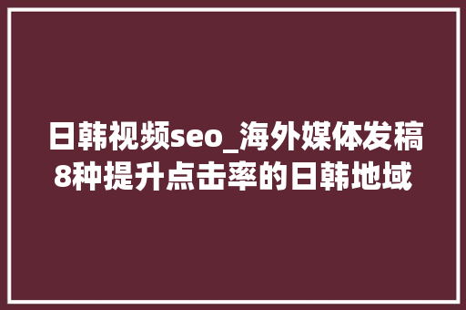 日韩视频seo_海外媒体发稿8种提升点击率的日韩地域媒体发稿推广方法华媒舍 日韩视频seo_海外媒体发稿8种提升点击率的日韩地域媒体发稿推广方法华媒舍 百度SEO