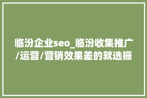 临汾企业seo_临汾收集推广/运营/营销效果差的就选振华运营推广外包 临汾企业seo_临汾收集推广/运营/营销效果差的就选振华运营推广外包 SEO关键词