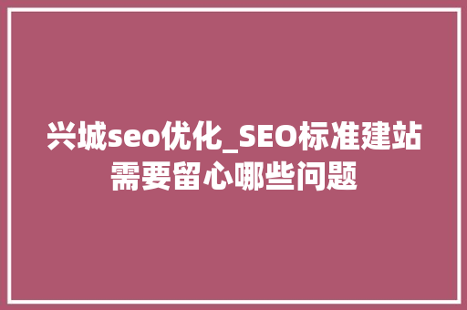 兴城seo优化_SEO标准建站需要留心哪些问题 兴城seo优化_SEO标准建站需要留心哪些问题 神马SEO