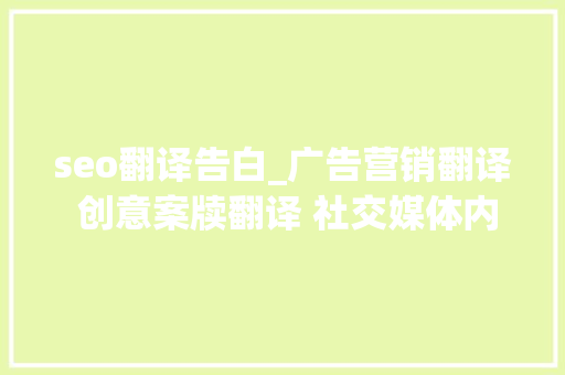 seo翻译告白_广告营销翻译 创意案牍翻译 社交媒体内容翻译 SEO优化翻译 快速翻译 SEO关键词 seo翻译告白_广告营销翻译 创意案牍翻译 社交媒体内容翻译 SEO优化翻译 快速翻译 seo翻译告白_广告营销翻译 创意案牍翻译 社交媒体内容翻译 SEO优化翻译 快速翻译 SEO关键词