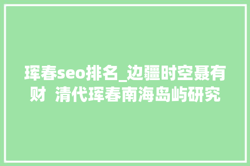 珲春seo排名_边疆时空聂有财  清代珲春南海岛屿研究 珲春seo排名_边疆时空聂有财  清代珲春南海岛屿研究 SEO关键词