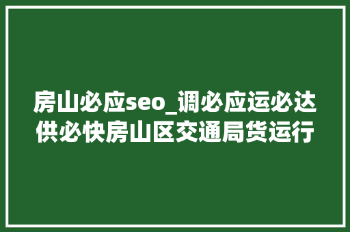 房山必应seo_调必应运必达供必快房山区交通局货运行业不遗余力保障救援物资运输 房山必应seo_调必应运必达供必快房山区交通局货运行业不遗余力保障救援物资运输 SEO关键词