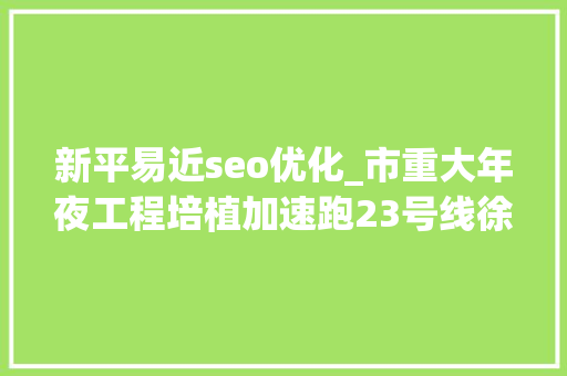 新平易近seo优化_市重大年夜工程培植加速跑23号线徐汇区段最后三个站整站交地 新平易近seo优化_市重大年夜工程培植加速跑23号线徐汇区段最后三个站整站交地 SEO关键词