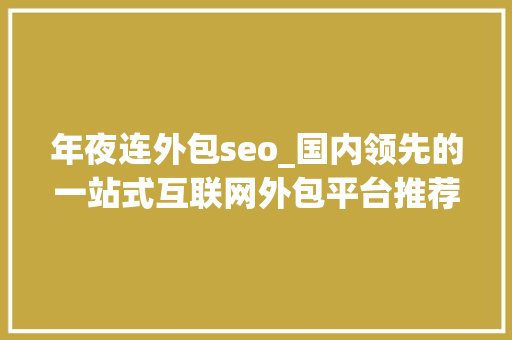 年夜连外包seo_国内领先的一站式互联网外包平台推荐大年夜连星韵收集科技 年夜连外包seo_国内领先的一站式互联网外包平台推荐大年夜连星韵收集科技 神马SEO
