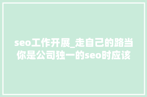 seo工作开展_走自己的路当你是公司独一的seo时应该怎么开展工作 seo工作开展_走自己的路当你是公司独一的seo时应该怎么开展工作 必应SEO