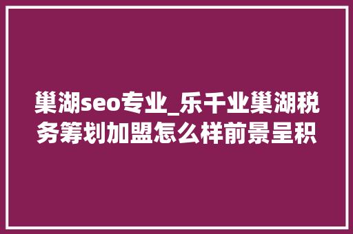 巢湖seo专业_乐千业巢湖税务筹划加盟怎么样前景呈积极态势 巢湖seo专业_乐千业巢湖税务筹划加盟怎么样前景呈积极态势 SEO关键词