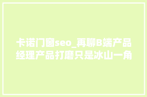 卡诺门窗seo_再聊B端产品经理产品打磨只是冰山一角做事设计才是关键 卡诺门窗seo_再聊B端产品经理产品打磨只是冰山一角做事设计才是关键 搜狗SEO