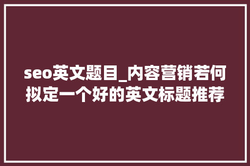 seo英文题目_内容营销若何拟定一个好的英文标题推荐11个SEO对象 seo英文题目_内容营销若何拟定一个好的英文标题推荐11个SEO对象 神马SEO