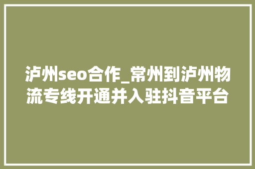 泸州seo合作_常州到泸州物流专线开通并入驻抖音平台