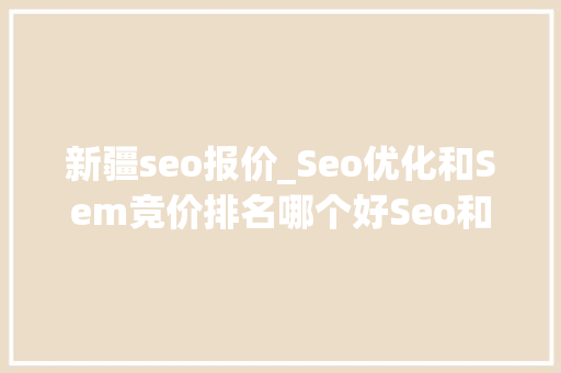 新疆seo报价_Seo优化和Sem竞价排名哪个好Seo和Sem优缺点介绍 新疆seo报价_Seo优化和Sem竞价排名哪个好Seo和Sem优缺点介绍 百度SEO
