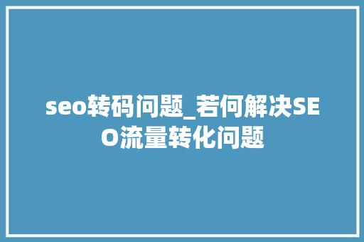 seo转码问题_若何解决SEO流量转化问题 seo转码问题_若何解决SEO流量转化问题 必应SEO