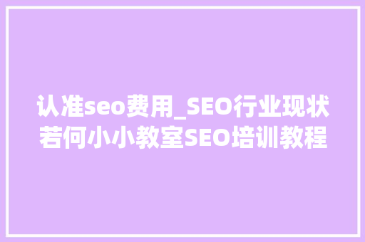 认准seo费用_SEO行业现状若何小小教室SEO培训教程 认准seo费用_SEO行业现状若何小小教室SEO培训教程 神马SEO