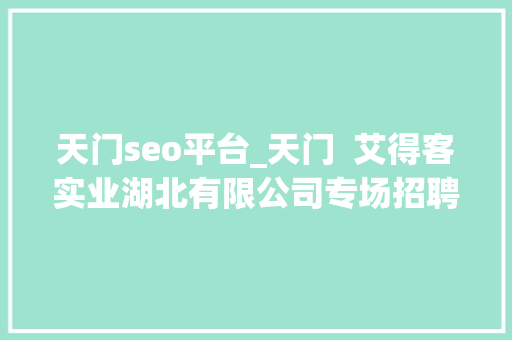 天门seo平台_天门  艾得客实业湖北有限公司专场招聘 天门seo平台_天门  艾得客实业湖北有限公司专场招聘 SEO关键词