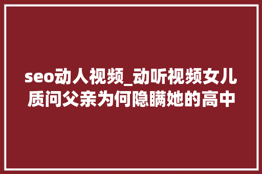 seo动人视频_动听视频女儿质问父亲为何隐瞒她的高中录取 seo动人视频_动听视频女儿质问父亲为何隐瞒她的高中录取 必应SEO