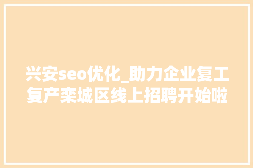 兴安seo优化_助力企业复工复产栾城区线上招聘开始啦 兴安seo优化_助力企业复工复产栾城区线上招聘开始啦 搜狗SEO