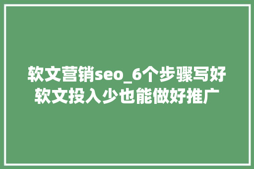 软文营销seo_6个步骤写好软文投入少也能做好推广 软文营销seo_6个步骤写好软文投入少也能做好推广 神马SEO