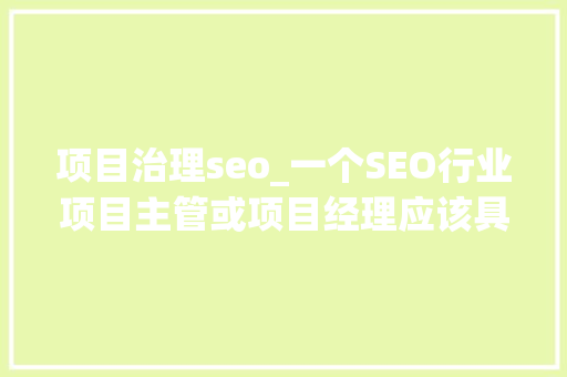 项目治理seo_一个SEO行业项目主管或项目经理应该具备哪些能力 项目治理seo_一个SEO行业项目主管或项目经理应该具备哪些能力 百度SEO