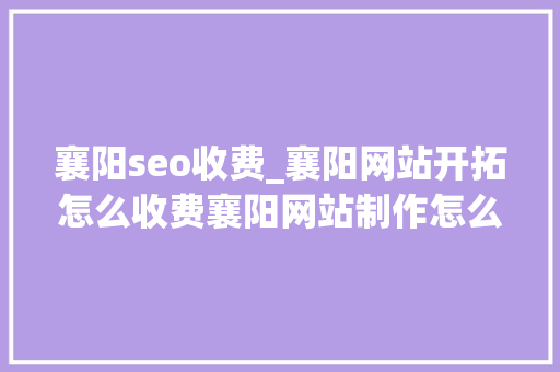 襄阳seo收费_襄阳网站开拓怎么收费襄阳网站制作怎么收费