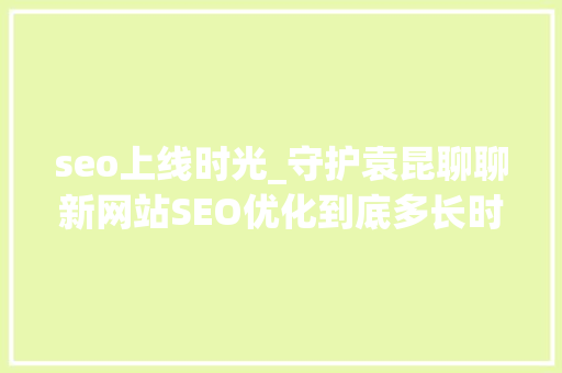 seo上线时光_守护袁昆聊聊新网站SEO优化到底多长时间有收录和排名 seo上线时光_守护袁昆聊聊新网站SEO优化到底多长时间有收录和排名 百度SEO