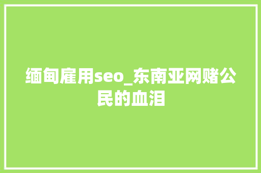 缅甸雇用seo_东南亚网赌公民的血泪 缅甸雇用seo_东南亚网赌公民的血泪 搜狗SEO