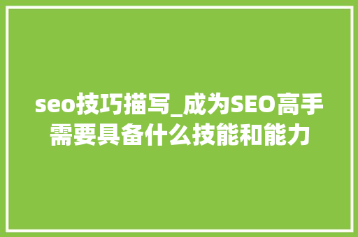 seo技巧描写_成为SEO高手需要具备什么技能和能力 seo技巧描写_成为SEO高手需要具备什么技能和能力 搜狗SEO