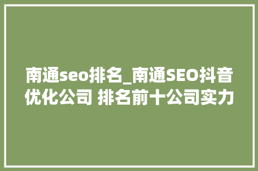 南通seo排名_南通SEO抖音优化公司 排名前十公司实力比拟 南通seo排名_南通SEO抖音优化公司 排名前十公司实力比拟 百度SEO