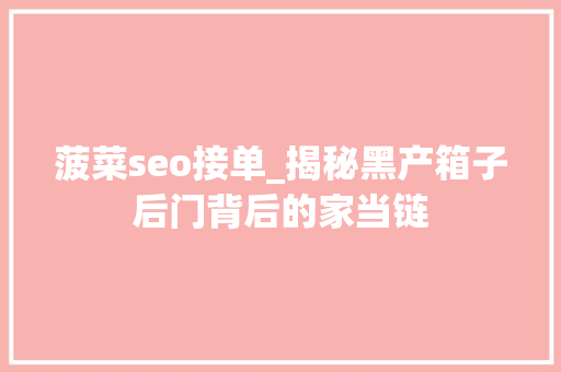 菠菜seo接单_揭秘黑产箱子后门背后的家当链 菠菜seo接单_揭秘黑产箱子后门背后的家当链 SEO关键词