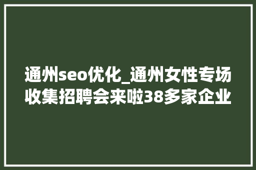 通州seo优化_通州女性专场收集招聘会来啦38多家企业月薪最高5万 通州seo优化_通州女性专场收集招聘会来啦38多家企业月薪最高5万 网站建设公司