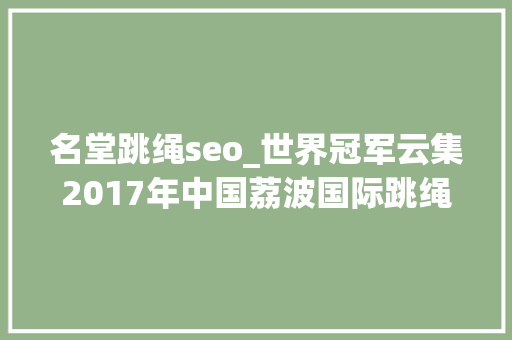 名堂跳绳seo_世界冠军云集2017年中国荔波国际跳绳公开赛 名堂跳绳seo_世界冠军云集2017年中国荔波国际跳绳公开赛 百度SEO