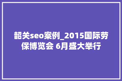 韶关seo案例_2015国际劳保博览会 6月盛大举行 韶关seo案例_2015国际劳保博览会 6月盛大举行 网站建设公司