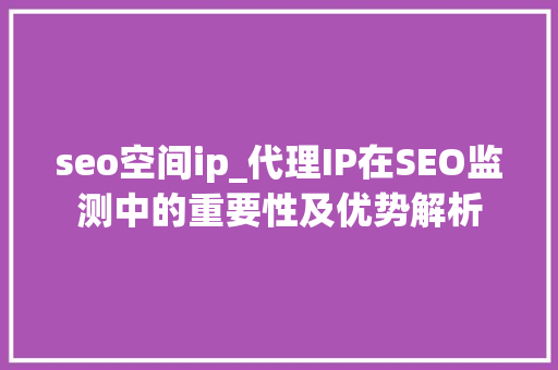 seo空间ip_代理IP在SEO监测中的重要性及优势解析 seo空间ip_代理IP在SEO监测中的重要性及优势解析 必应SEO