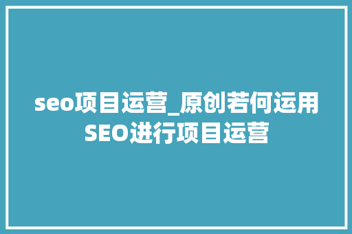 seo项目运营_原创若何运用SEO进行项目运营 seo项目运营_原创若何运用SEO进行项目运营 神马SEO