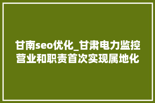 甘南seo优化_甘肃电力监控营业和职责首次实现属地化治理 甘南seo优化_甘肃电力监控营业和职责首次实现属地化治理 搜狗SEO