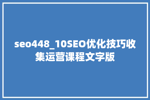 seo448_10SEO优化技巧收集运营课程文字版 seo448_10SEO优化技巧收集运营课程文字版 神马SEO