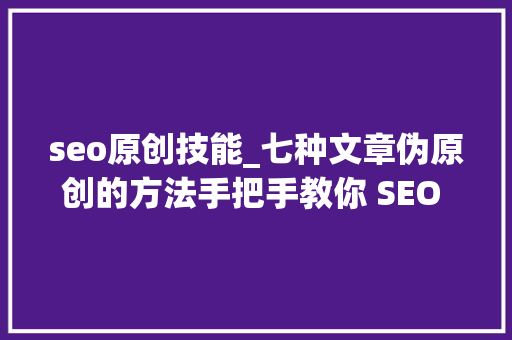 seo原创技能_七种文章伪原创的方法手把手教你 SEO 文章为原创 seo原创技能_七种文章伪原创的方法手把手教你 SEO 文章为原创 必应SEO