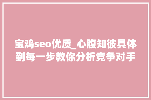 宝鸡seo优质_心腹知彼具体到每一步教你分析竞争对手网站 宝鸡seo优质_心腹知彼具体到每一步教你分析竞争对手网站 网站建设公司