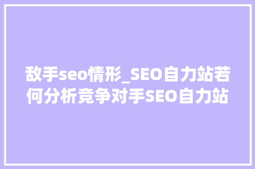 敌手seo情形_SEO自力站若何分析竞争对手SEO自力站竞争对手分析策略 敌手seo情形_SEO自力站若何分析竞争对手SEO自力站竞争对手分析策略 必应SEO