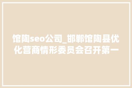 馆陶seo公司_邯郸馆陶县优化营商情形委员会召开第一次会议 馆陶seo公司_邯郸馆陶县优化营商情形委员会召开第一次会议 网站建设公司