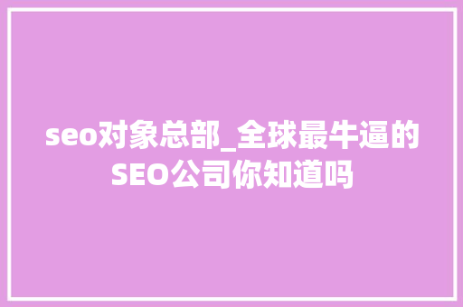 seo对象总部_全球最牛逼的SEO公司你知道吗 seo对象总部_全球最牛逼的SEO公司你知道吗 网站建设公司
