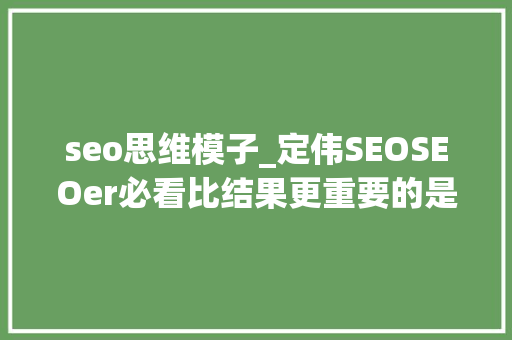 seo思维模子_定伟SEOSEOer必看比结果更重要的是思维 seo思维模子_定伟SEOSEOer必看比结果更重要的是思维 神马SEO
