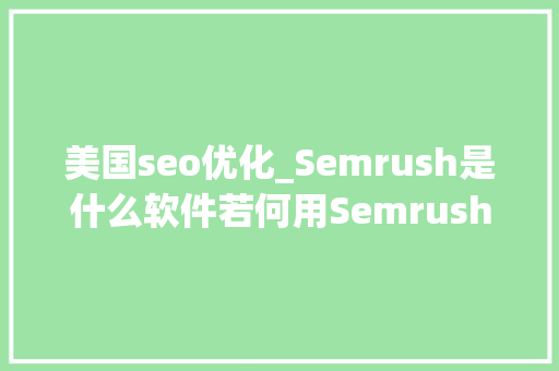 美国seo优化_Semrush是什么软件若何用Semrush进行国际化SEO优化 美国seo优化_Semrush是什么软件若何用Semrush进行国际化SEO优化 神马SEO