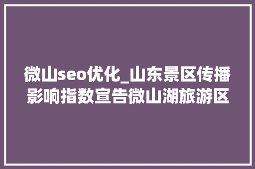 微山seo优化_山东景区传播影响指数宣告微山湖旅游区75592分登榜十强 微山seo优化_山东景区传播影响指数宣告微山湖旅游区75592分登榜十强 SEO关键词