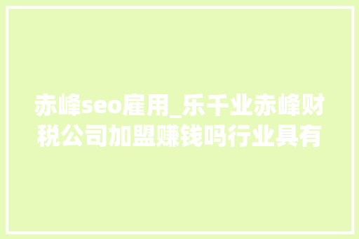 赤峰seo雇用_乐千业赤峰财税公司加盟赚钱吗行业具有盈利机会 赤峰seo雇用_乐千业赤峰财税公司加盟赚钱吗行业具有盈利机会 SEO关键词