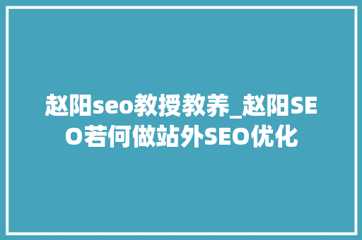 赵阳seo教授教养_赵阳SEO若何做站外SEO优化 赵阳seo教授教养_赵阳SEO若何做站外SEO优化 神马SEO
