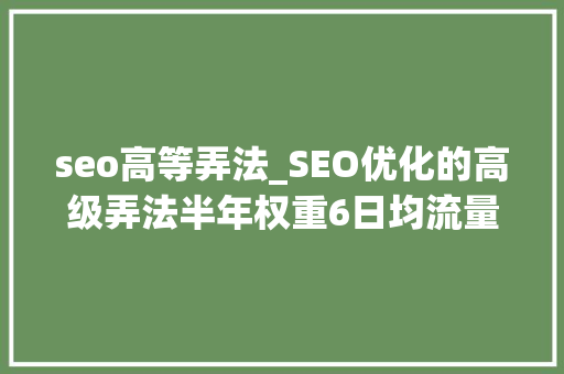 seo高等弄法_SEO优化的高级弄法半年权重6日均流量过万 seo高等弄法_SEO优化的高级弄法半年权重6日均流量过万 百度SEO