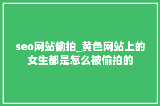 seo网站偷拍_黄色网站上的女生都是怎么被偷拍的 seo网站偷拍_黄色网站上的女生都是怎么被偷拍的 百度SEO