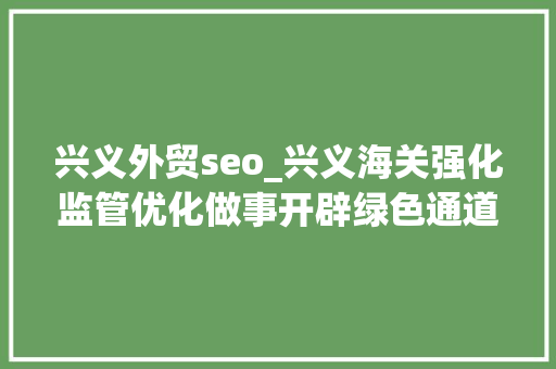 兴义外贸seo_兴义海关强化监管优化做事开辟绿色通道 去年全州外贸进出口额同比增长529 兴义外贸seo_兴义海关强化监管优化做事开辟绿色通道 去年全州外贸进出口额同比增长529 必应SEO
