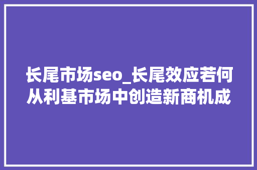 长尾市场seo_长尾效应若何从利基市场中创造新商机成为新赢家 长尾市场seo_长尾效应若何从利基市场中创造新商机成为新赢家 搜狗SEO