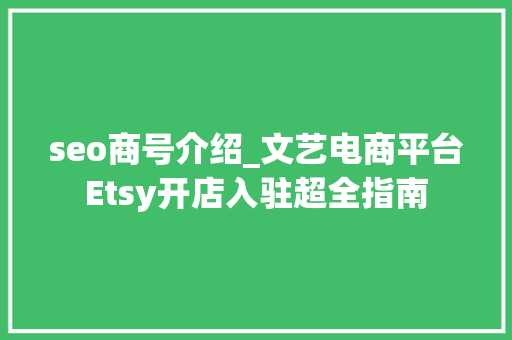 seo商号介绍_文艺电商平台Etsy开店入驻超全指南 seo商号介绍_文艺电商平台Etsy开店入驻超全指南 神马SEO